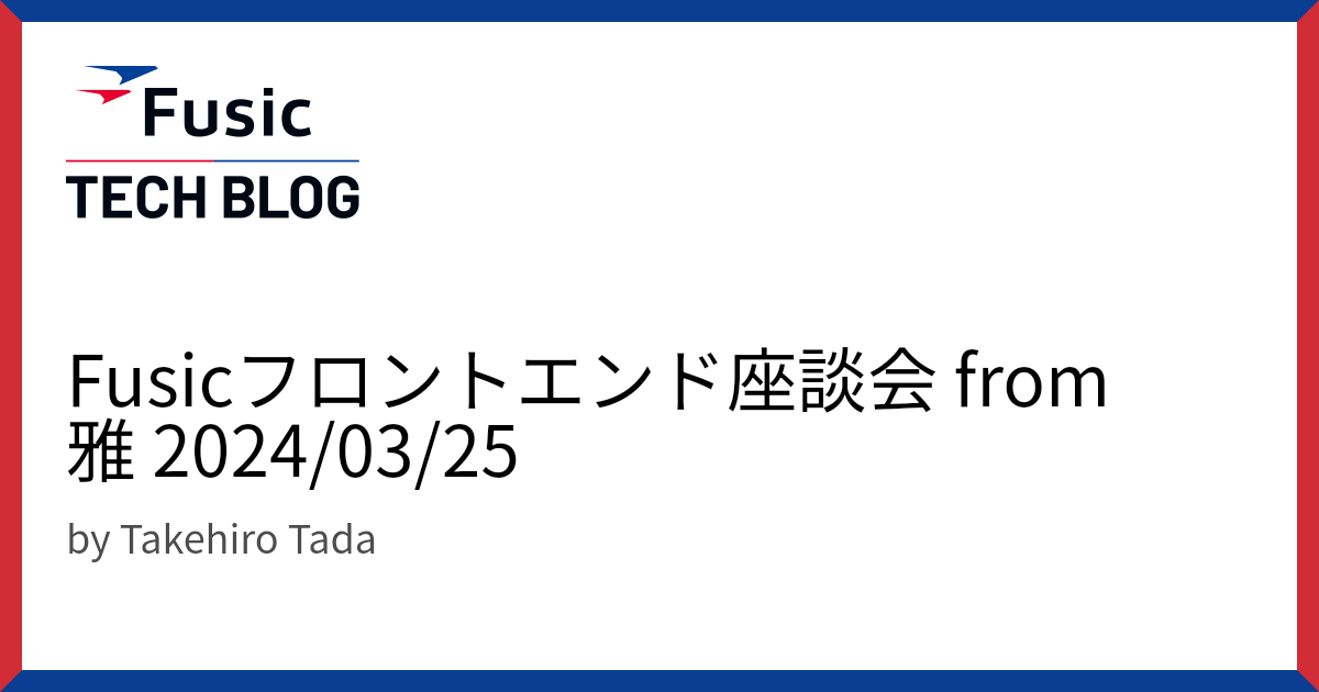 Fusicフロントエンド座談会 from 雅 2024/03/25